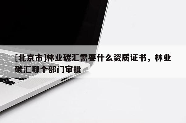 [北京市]林業(yè)碳匯需要什么資質(zhì)證書(shū)，林業(yè)碳匯哪個(gè)部門(mén)審批