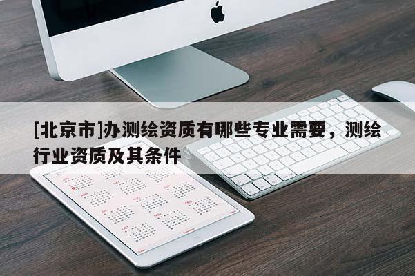 [北京市]辦測(cè)繪資質(zhì)有哪些專業(yè)需要，測(cè)繪行業(yè)資質(zhì)及其條件