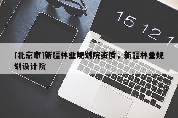 [北京市]新疆林業(yè)規(guī)劃院資質(zhì)，新疆林業(yè)規(guī)劃設(shè)計(jì)院