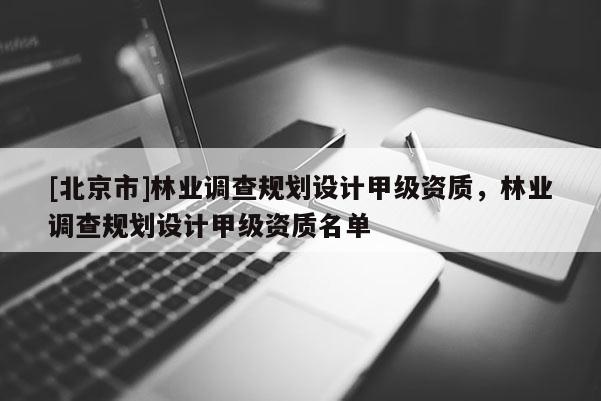 [北京市]林業(yè)調(diào)查規(guī)劃設(shè)計甲級資質(zhì)，林業(yè)調(diào)查規(guī)劃設(shè)計甲級資質(zhì)名單