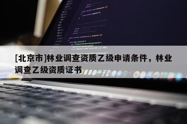 [北京市]林業(yè)調(diào)查資質(zhì)乙級(jí)申請(qǐng)條件，林業(yè)調(diào)查乙級(jí)資質(zhì)證書