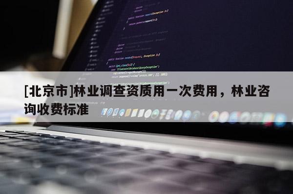 [北京市]林業(yè)調(diào)查資質(zhì)用一次費(fèi)用，林業(yè)咨詢收費(fèi)標(biāo)準(zhǔn)