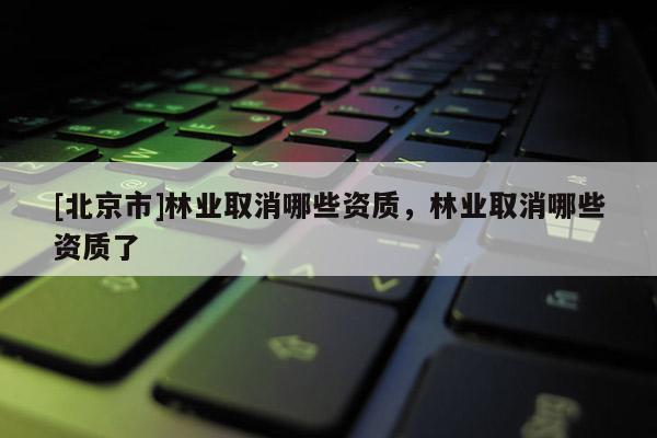 [北京市]林業(yè)取消哪些資質(zhì)，林業(yè)取消哪些資質(zhì)了