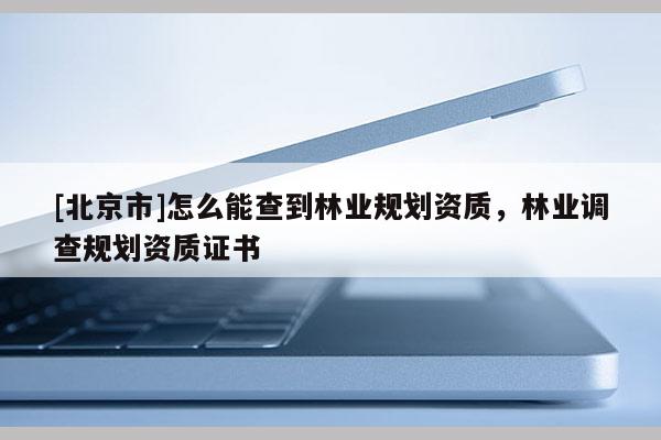 [北京市]怎么能查到林業(yè)規(guī)劃資質(zhì)，林業(yè)調(diào)查規(guī)劃資質(zhì)證書