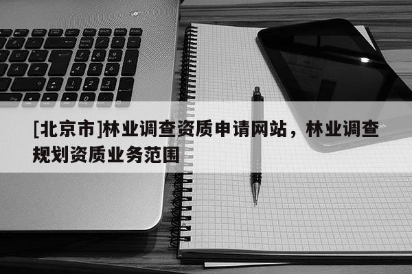 [北京市]林業(yè)調(diào)查資質申請網(wǎng)站，林業(yè)調(diào)查規(guī)劃資質業(yè)務范圍