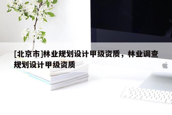 [北京市]林業(yè)規(guī)劃設計甲級資質，林業(yè)調(diào)查規(guī)劃設計甲級資質