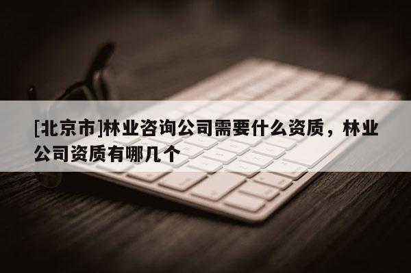 [北京市]林業(yè)咨詢公司需要什么資質，林業(yè)公司資質有哪幾個