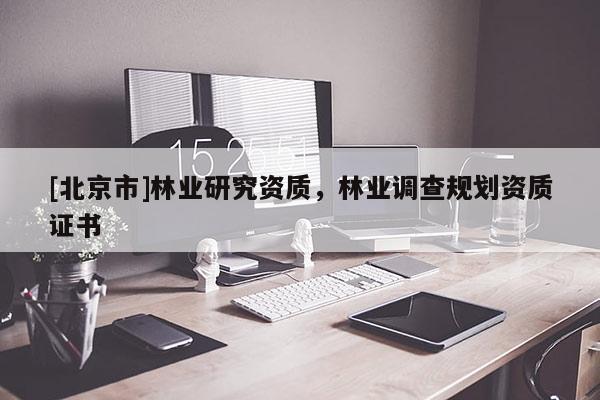 [北京市]林業(yè)研究資質，林業(yè)調(diào)查規(guī)劃資質證書