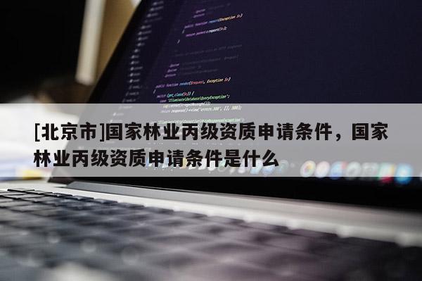 [北京市]國家林業(yè)丙級資質(zhì)申請條件，國家林業(yè)丙級資質(zhì)申請條件是什么