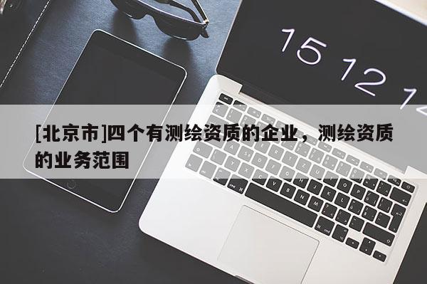 [北京市]四個有測繪資質(zhì)的企業(yè)，測繪資質(zhì)的業(yè)務(wù)范圍