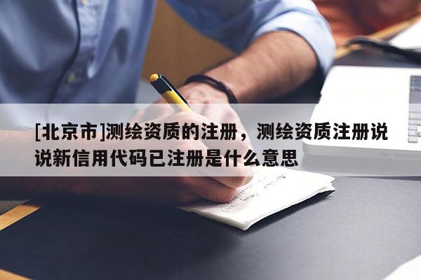 [北京市]測繪資質(zhì)的注冊，測繪資質(zhì)注冊說說新信用代碼已注冊是什么意思