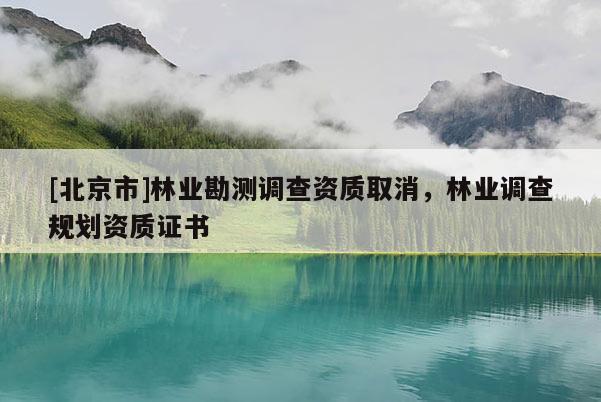 [北京市]林業(yè)勘測(cè)調(diào)查資質(zhì)取消，林業(yè)調(diào)查規(guī)劃資質(zhì)證書