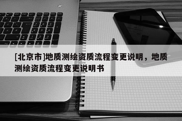 [北京市]地質(zhì)測(cè)繪資質(zhì)流程變更說(shuō)明，地質(zhì)測(cè)繪資質(zhì)流程變更說(shuō)明書