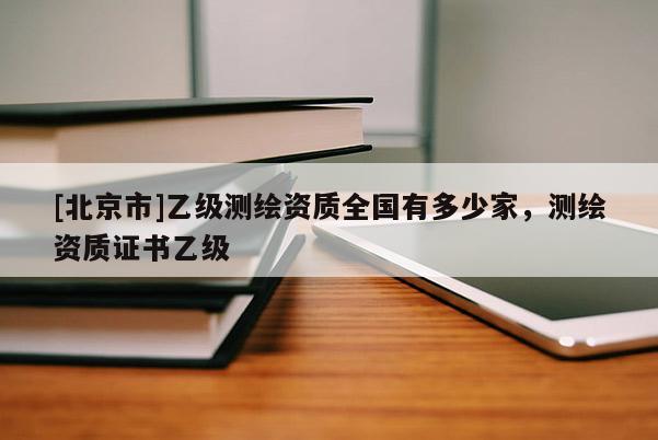 [北京市]乙級(jí)測(cè)繪資質(zhì)全國(guó)有多少家，測(cè)繪資質(zhì)證書(shū)乙級(jí)