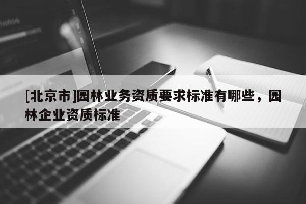 [北京市]園林業(yè)務資質(zhì)要求標準有哪些，園林企業(yè)資質(zhì)標準