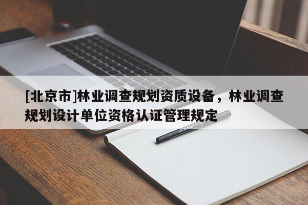 [北京市]林業(yè)調(diào)查規(guī)劃資質(zhì)設備，林業(yè)調(diào)查規(guī)劃設計單位資格認證管理規(guī)定