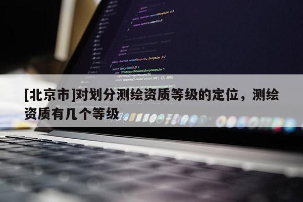 [北京市]對(duì)劃分測(cè)繪資質(zhì)等級(jí)的定位，測(cè)繪資質(zhì)有幾個(gè)等級(jí)