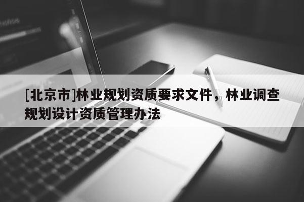 [北京市]林業(yè)規(guī)劃資質(zhì)要求文件，林業(yè)調(diào)查規(guī)劃設(shè)計(jì)資質(zhì)管理辦法