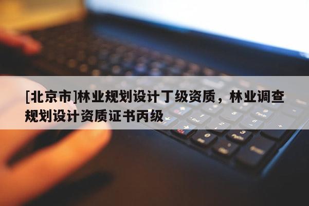 [北京市]林業(yè)規(guī)劃設(shè)計(jì)丁級(jí)資質(zhì)，林業(yè)調(diào)查規(guī)劃設(shè)計(jì)資質(zhì)證書(shū)丙級(jí)