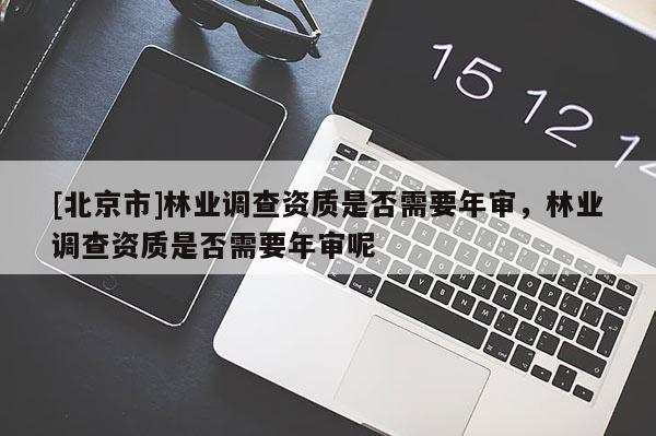 [北京市]林業(yè)調(diào)查資質(zhì)是否需要年審，林業(yè)調(diào)查資質(zhì)是否需要年審呢