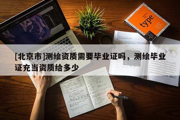 [北京市]測繪資質需要畢業(yè)證嗎，測繪畢業(yè)證充當資質給多少