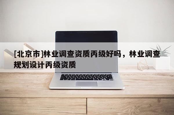 [北京市]林業(yè)調(diào)查資質(zhì)丙級(jí)好嗎，林業(yè)調(diào)查規(guī)劃設(shè)計(jì)丙級(jí)資質(zhì)