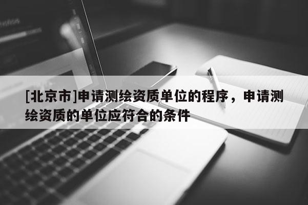 [北京市]申請(qǐng)測(cè)繪資質(zhì)單位的程序，申請(qǐng)測(cè)繪資質(zhì)的單位應(yīng)符合的條件