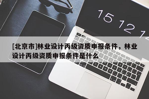 [北京市]林業(yè)設(shè)計丙級資質(zhì)申報條件，林業(yè)設(shè)計丙級資質(zhì)申報條件是什么