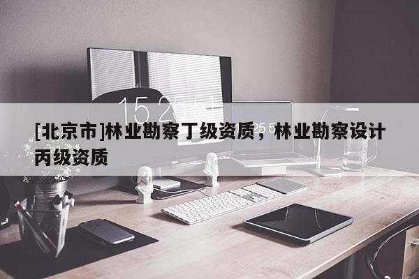 [北京市]林業(yè)勘察丁級(jí)資質(zhì)，林業(yè)勘察設(shè)計(jì)丙級(jí)資質(zhì)