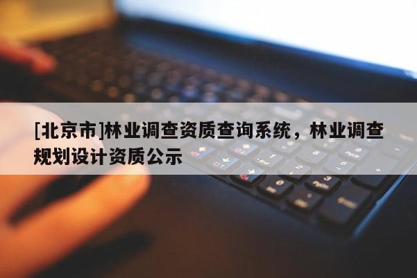 [北京市]林業(yè)調(diào)查資質(zhì)查詢系統(tǒng)，林業(yè)調(diào)查規(guī)劃設(shè)計資質(zhì)公示