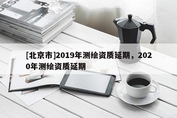 [北京市]2019年測繪資質(zhì)延期，2020年測繪資質(zhì)延期