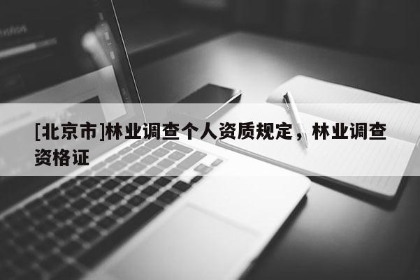 [北京市]林業(yè)調(diào)查個(gè)人資質(zhì)規(guī)定，林業(yè)調(diào)查資格證