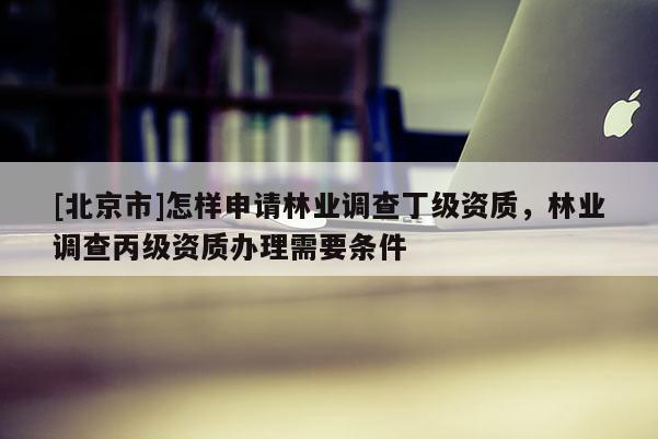 [北京市]怎樣申請(qǐng)林業(yè)調(diào)查丁級(jí)資質(zhì)，林業(yè)調(diào)查丙級(jí)資質(zhì)辦理需要條件