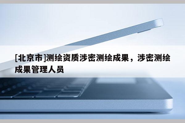 [北京市]測繪資質(zhì)涉密測繪成果，涉密測繪成果管理人員