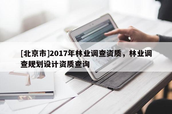 [北京市]2017年林業(yè)調(diào)查資質(zhì)，林業(yè)調(diào)查規(guī)劃設(shè)計資質(zhì)查詢