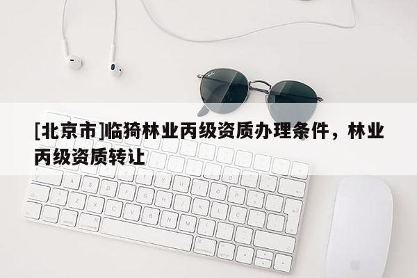 [北京市]臨猗林業(yè)丙級資質辦理條件，林業(yè)丙級資質轉讓