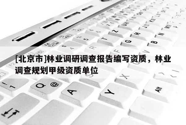 [北京市]林業(yè)調(diào)研調(diào)查報(bào)告編寫資質(zhì)，林業(yè)調(diào)查規(guī)劃甲級(jí)資質(zhì)單位