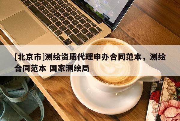 [北京市]測繪資質(zhì)代理申辦合同范本，測繪合同范本 國家測繪局