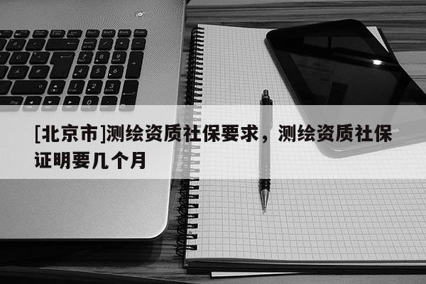 [北京市]測(cè)繪資質(zhì)社保要求，測(cè)繪資質(zhì)社保證明要幾個(gè)月