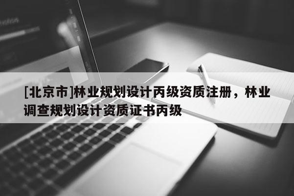 [北京市]林業(yè)規(guī)劃設計丙級資質(zhì)注冊，林業(yè)調(diào)查規(guī)劃設計資質(zhì)證書丙級