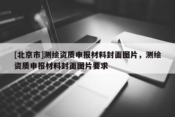 [北京市]測(cè)繪資質(zhì)申報(bào)材料封面圖片，測(cè)繪資質(zhì)申報(bào)材料封面圖片要求