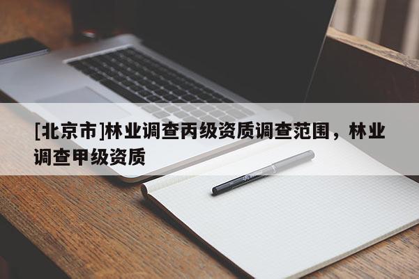 [北京市]林業(yè)調(diào)查丙級資質(zhì)調(diào)查范圍，林業(yè)調(diào)查甲級資質(zhì)