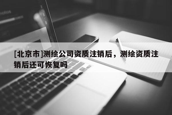 [北京市]測(cè)繪公司資質(zhì)注銷后，測(cè)繪資質(zhì)注銷后還可恢復(fù)嗎