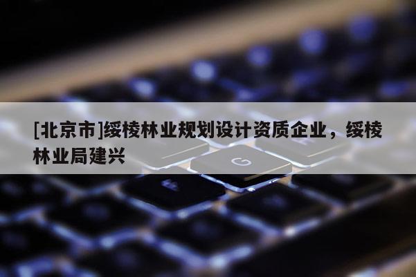 [北京市]綏棱林業(yè)規(guī)劃設(shè)計資質(zhì)企業(yè)，綏棱林業(yè)局建興