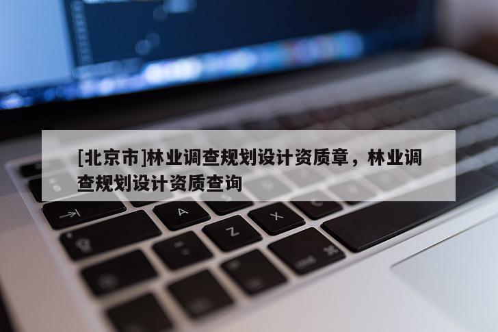 [北京市]林業(yè)調(diào)查規(guī)劃設(shè)計資質(zhì)章，林業(yè)調(diào)查規(guī)劃設(shè)計資質(zhì)查詢