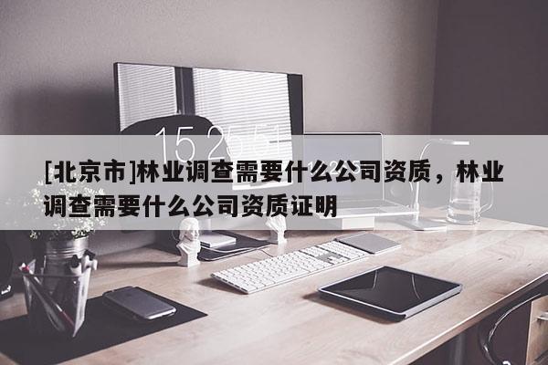 [北京市]林業(yè)調查需要什么公司資質，林業(yè)調查需要什么公司資質證明