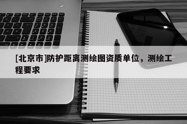 [北京市]防護(hù)距離測(cè)繪圖資質(zhì)單位，測(cè)繪工程要求