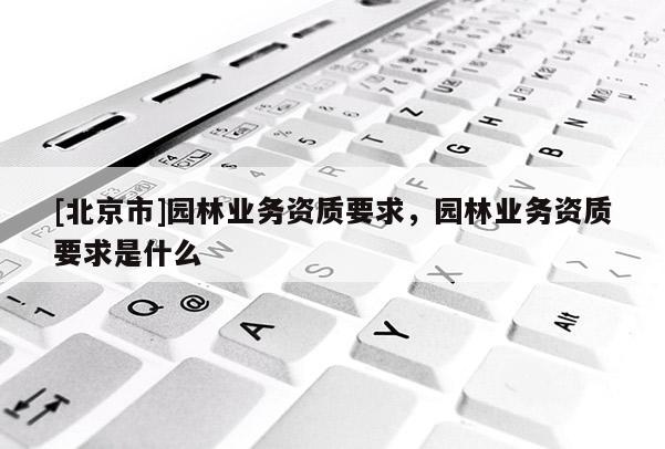 [北京市]園林業(yè)務(wù)資質(zhì)要求，園林業(yè)務(wù)資質(zhì)要求是什么