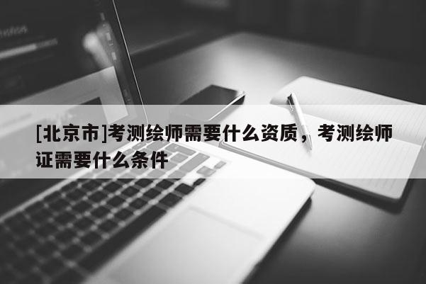 [北京市]考測繪師需要什么資質(zhì)，考測繪師證需要什么條件