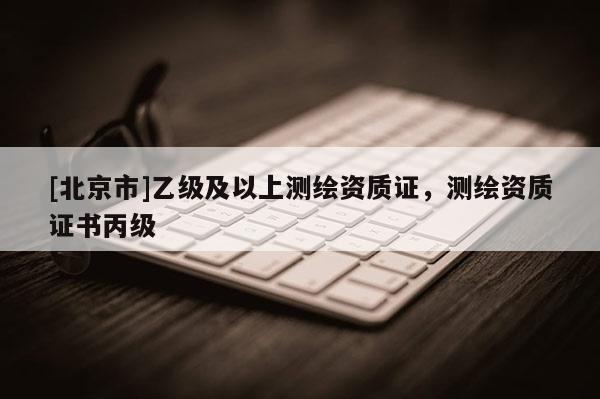 [北京市]乙級及以上測繪資質(zhì)證，測繪資質(zhì)證書丙級